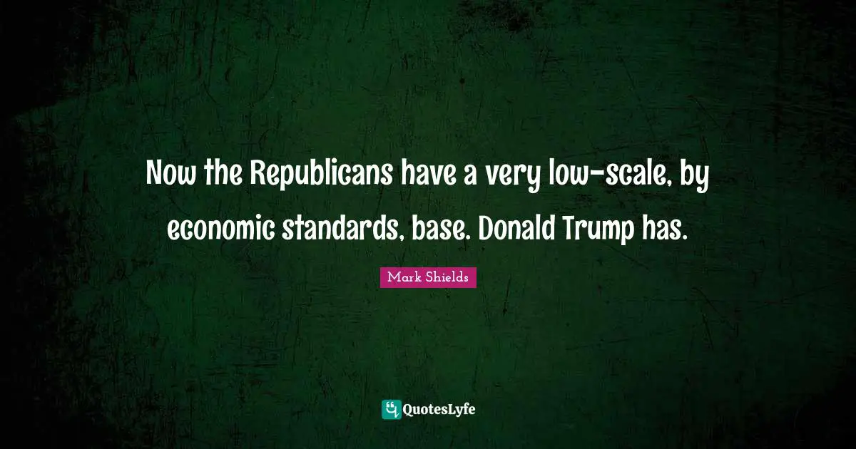 Now the Republicans have a very low-scale, by economic standards, base. Donald Trump has.