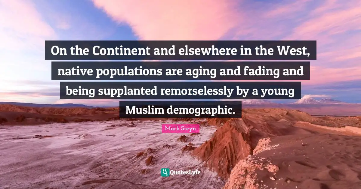 Mark Steyn Quotes: "On the Continent and elsewhere in the West, native populations are aging and fading and being supplanted remorselessly by a young Muslim demographic."