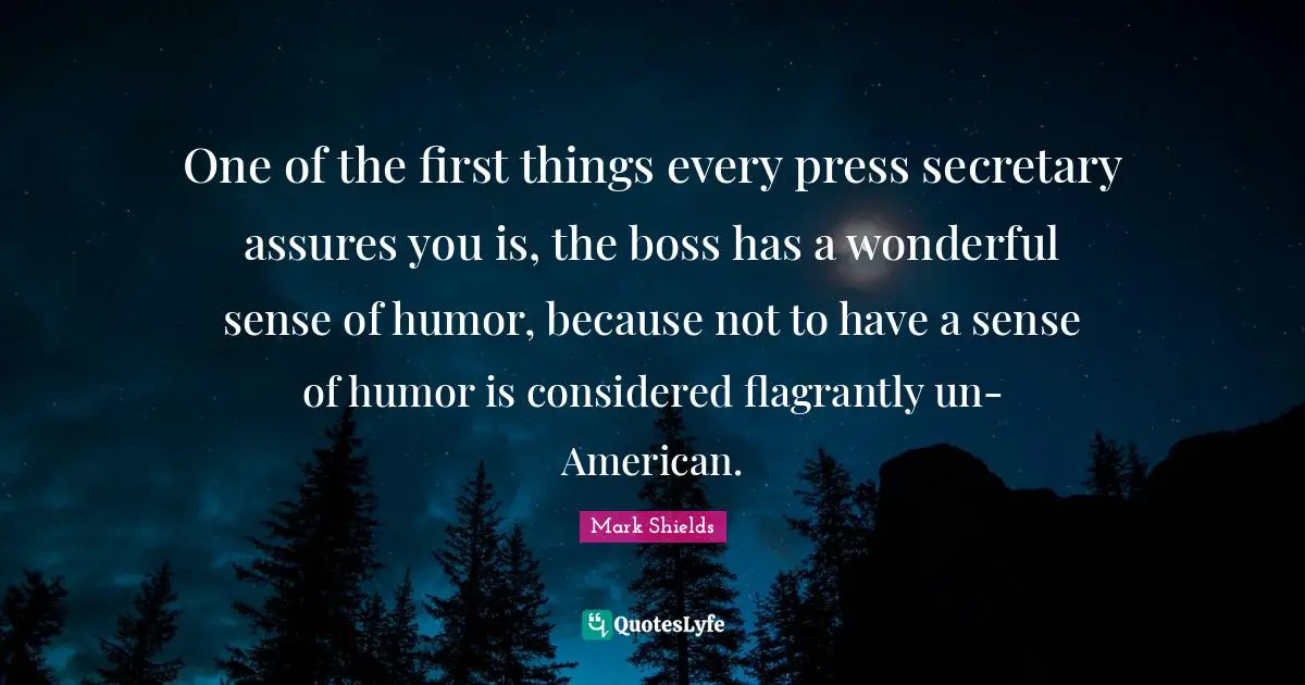 One of the first things every press secretary assures you is, the boss has a wonderful sense of humor, because not to have a sense of humor is considered flagrantly un-American.