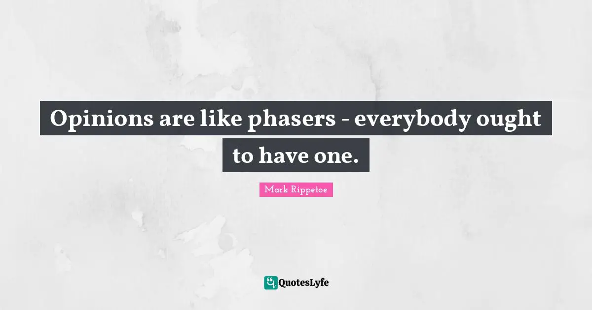 Opinions are like phasers - everybody ought to have one.