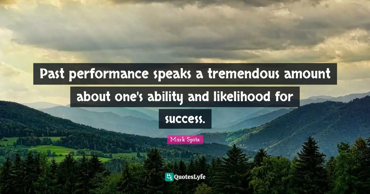 Past performance speaks a tremendous amount about one's ability and likelihood for success.