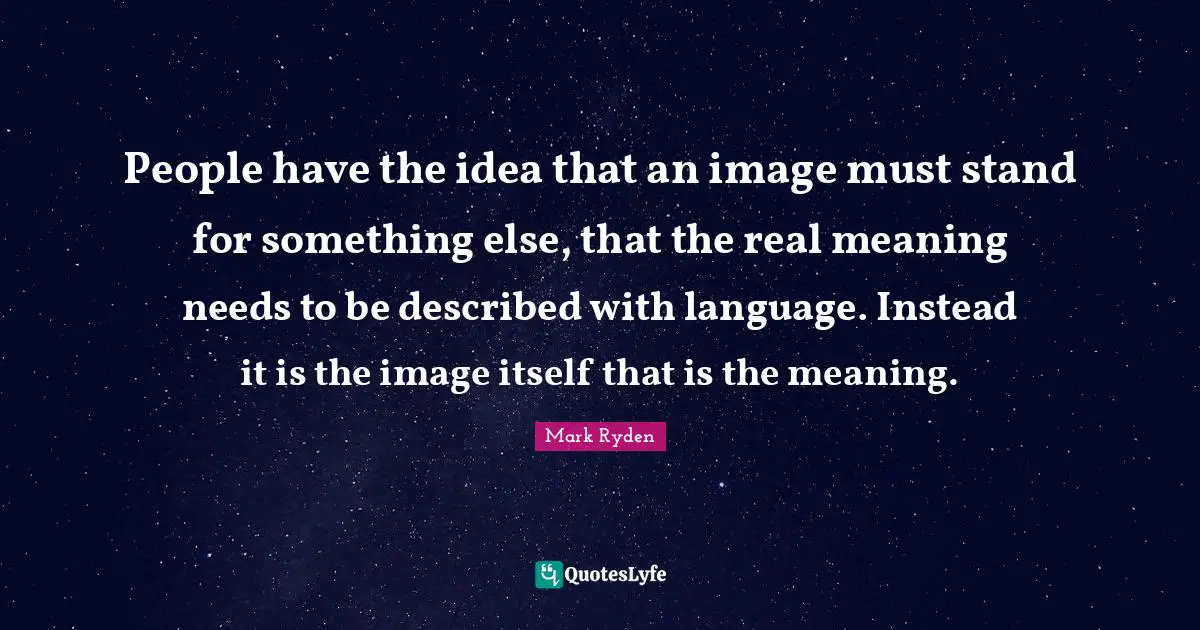 People have the idea that an image must stand for something else, that the real meaning needs to be described with language. Instead it is the image itself that is the meaning.