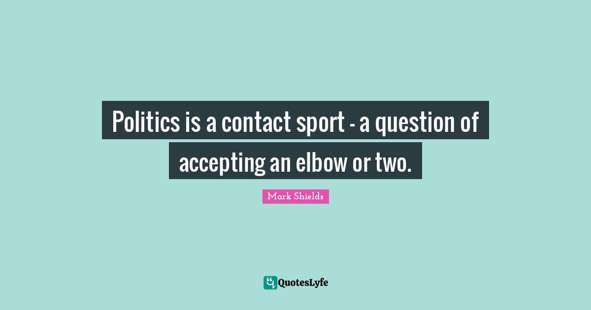 Politics is a contact sport - a question of accepting an elbow or two.