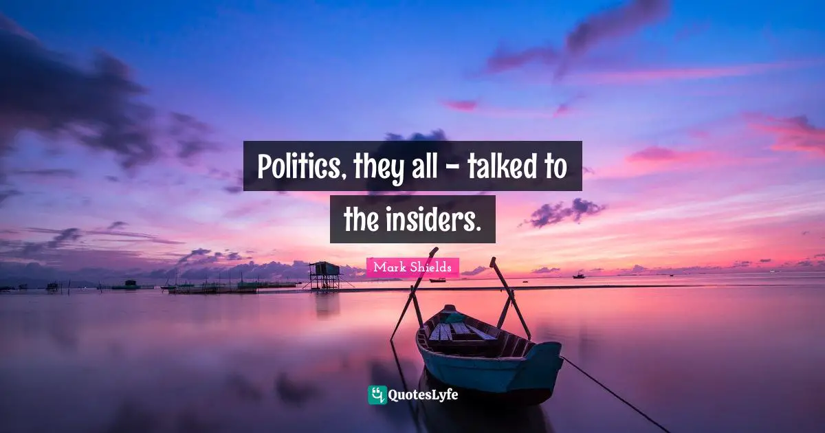 Politics, they all - talked to the insiders.