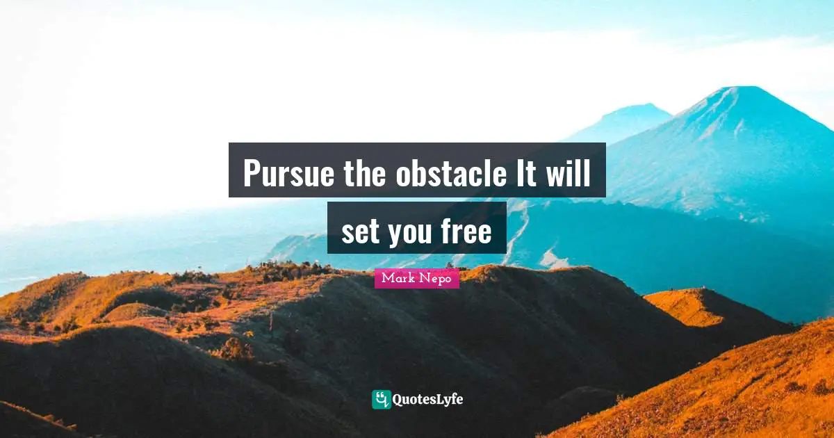 Mark Nepo Quotes: "Pursue the obstacle It will set you free"