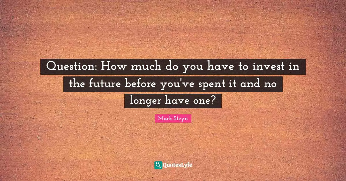 Mark Steyn Quotes: "Question: How much do you have to invest in the future before you've spent it and no longer have one?"