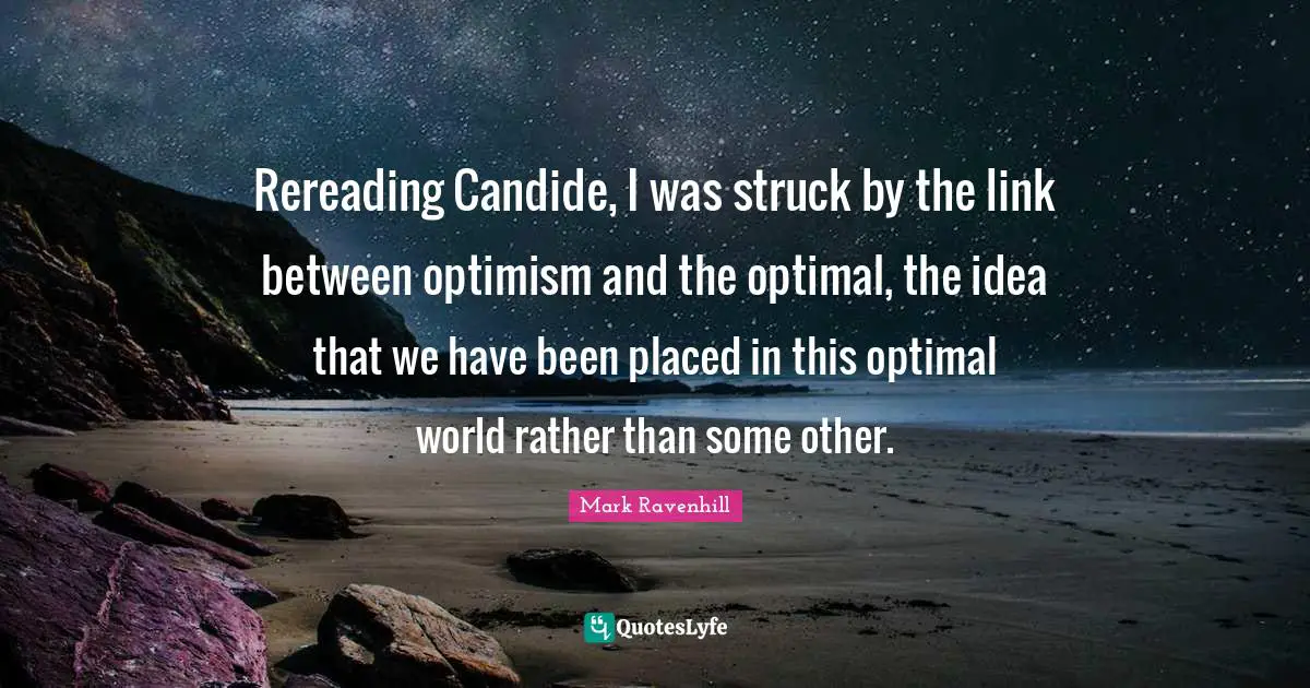 Rereading Candide, I was struck by the link between optimism and the optimal, the idea that we have been placed in this optimal world rather than some other.