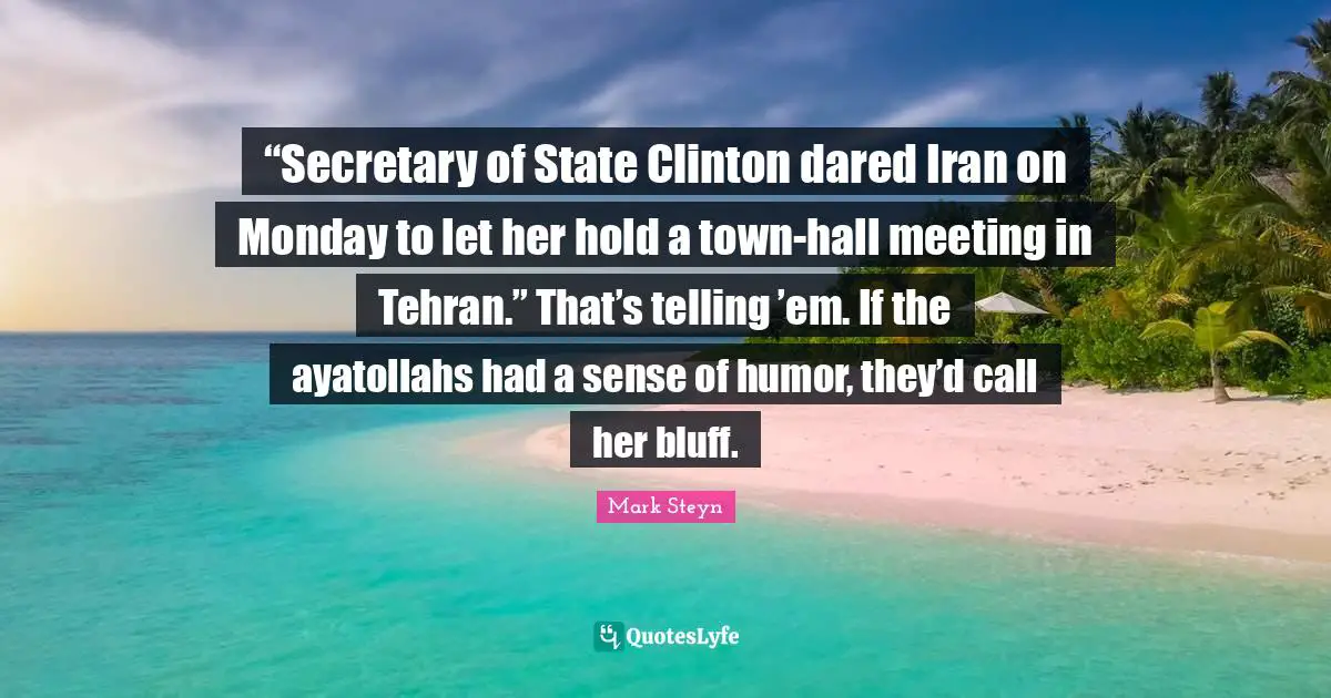 Mark Steyn Quotes: "“Secretary of State Clinton dared Iran on Monday to let her hold a town-hall meeting in Tehran.” That’s telling ’em. If the ayatollahs had a sense of humor, they’d call her bluff."
