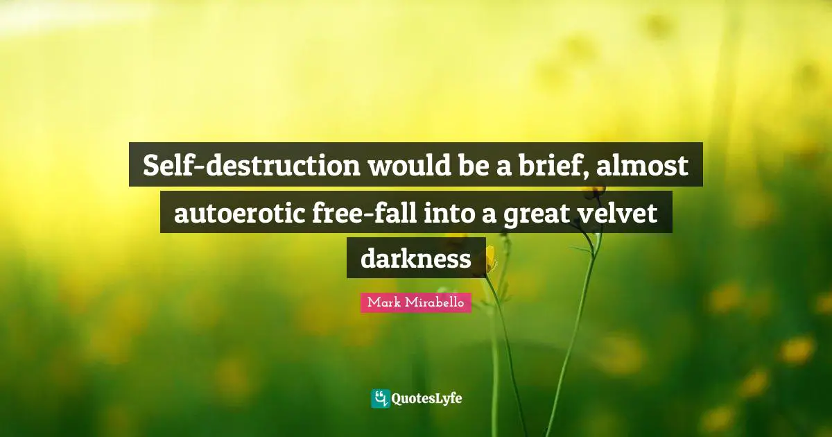Self-destruction would be a brief, almost autoerotic free-fall into a great velvet darkness
