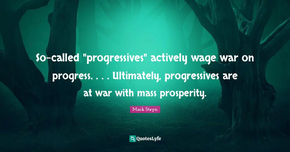 Mark Steyn Quotes: "So-called "progressives" actively wage war on progress. . . . Ultimately, progressives are at war with mass prosperity."