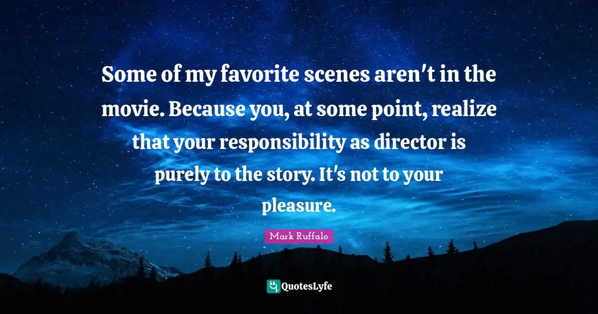 Mark Ruffalo Quotes: "Some of my favorite scenes aren't in the movie. Because you, at some point, realize that your responsibility as director is purely to the story. It's not to your pleasure."