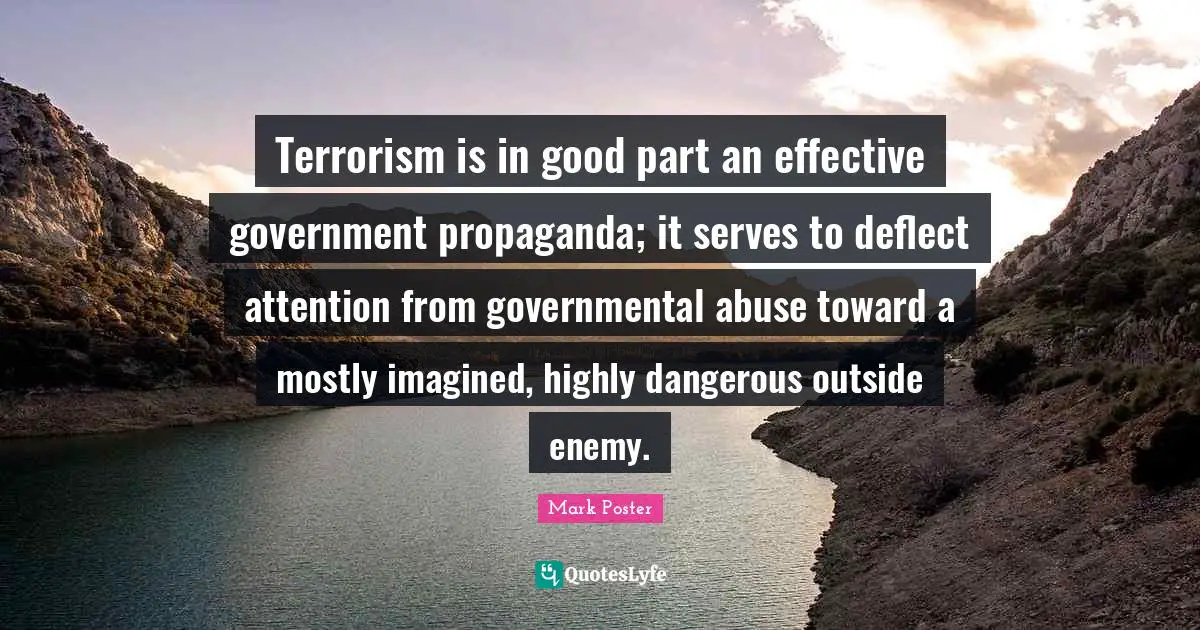 Terrorism is in good part an effective government propaganda; it serves to deflect attention from governmental abuse toward a mostly imagined, highly dangerous outside enemy.