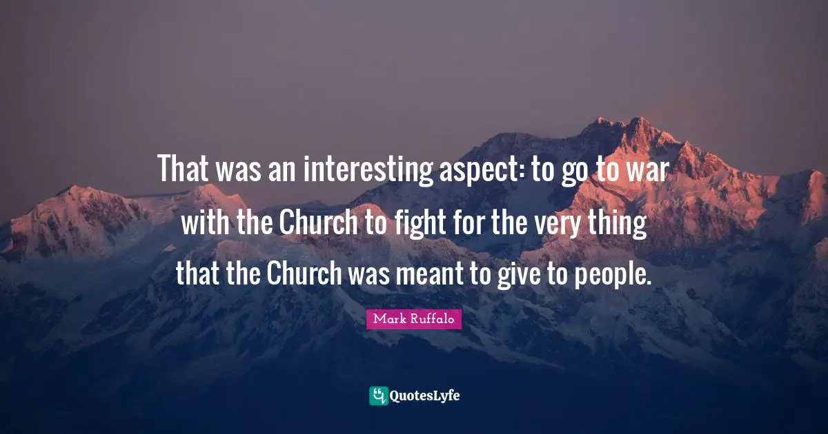 That was an interesting aspect: to go to war with the Church to fight for the very thing that the Church was meant to give to people.