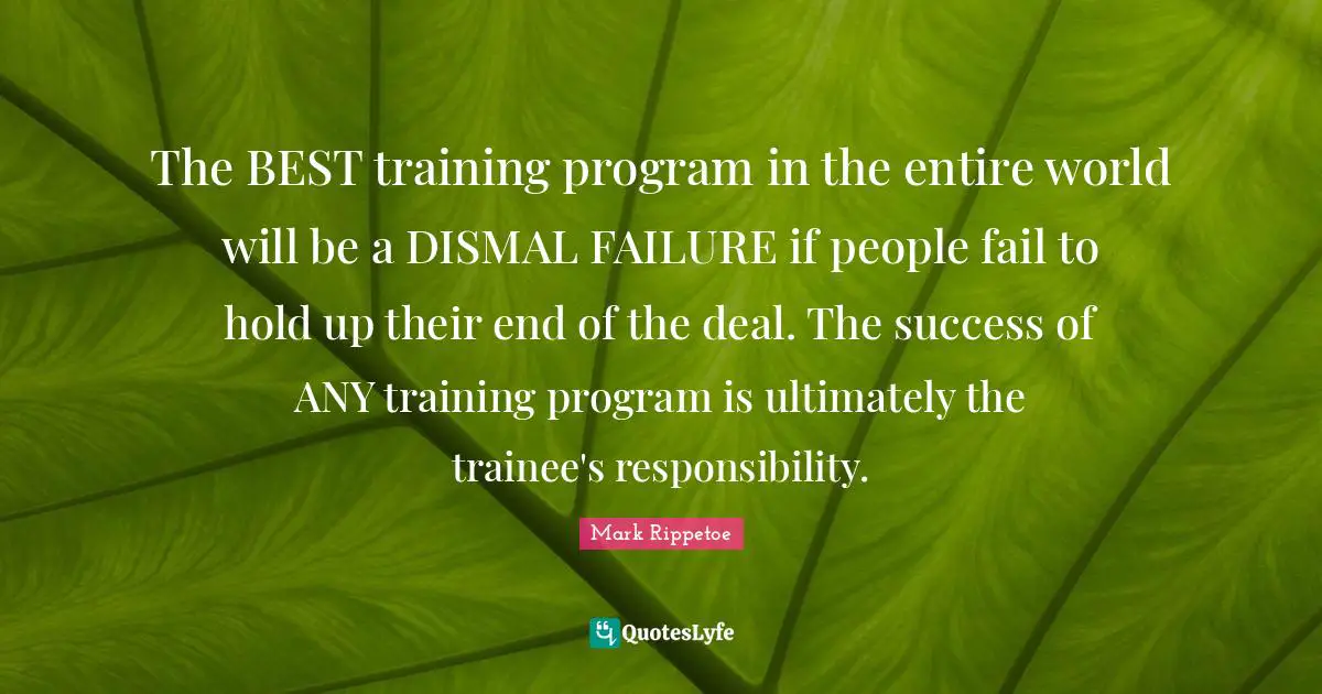 The BEST training program in the entire world will be a DISMAL FAILURE if people fail to hold up their end of the deal. The success of ANY training program is ultimately the trainee's responsibility.