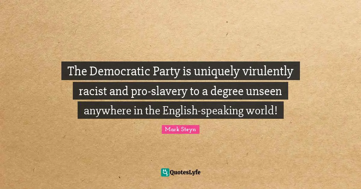 Mark Steyn Quotes: "The Democratic Party is uniquely virulently racist and pro-slavery to a degree unseen anywhere in the English-speaking world!"