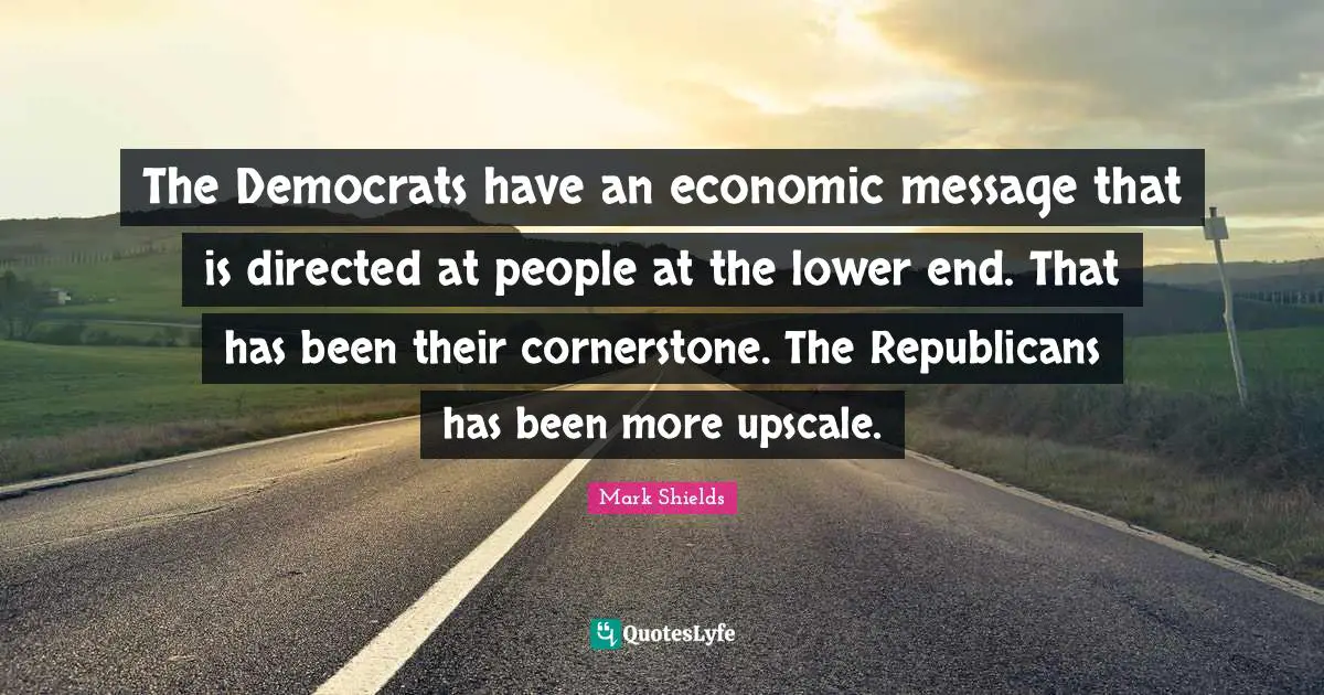 The Democrats have an economic message that is directed at people at the lower end. That has been their cornerstone. The Republicans has been more upscale.