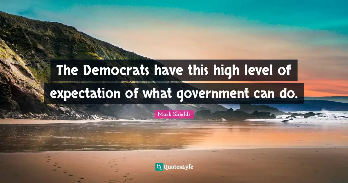 The Democrats have this high level of expectation of what government can do.