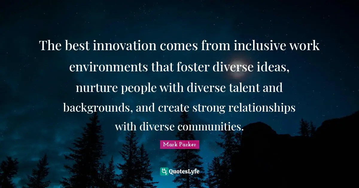 Talent Quotes: "The best innovation comes from inclusive work environments that foster diverse ideas, nurture people with diverse talent and backgrounds, and create strong relationships with diverse communities."