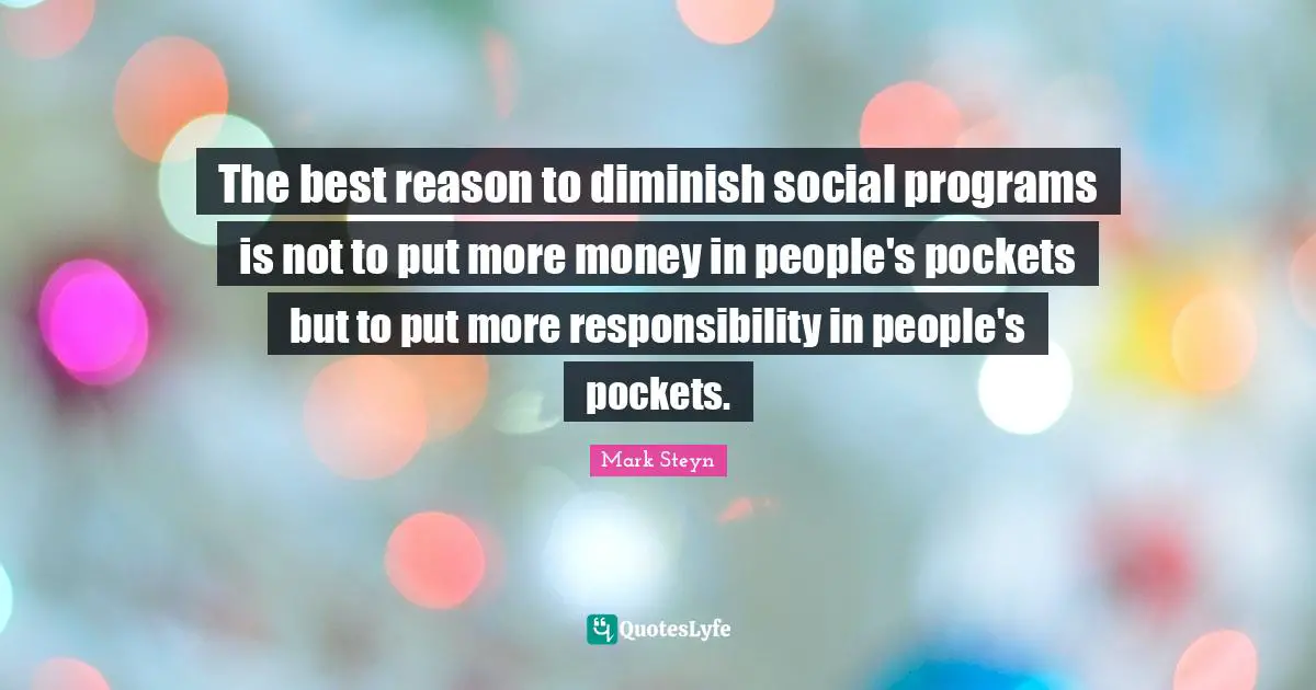 Mark Steyn Quotes: "The best reason to diminish social programs is not to put more money in people's pockets but to put more responsibility in people's pockets."