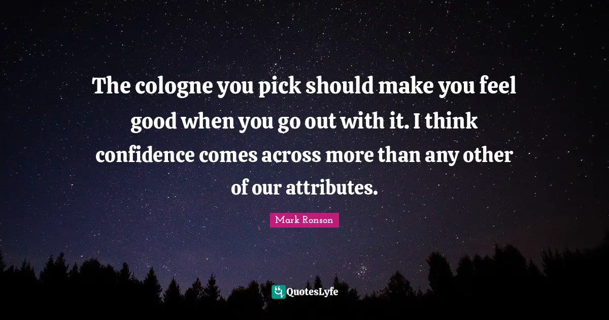 The cologne you pick should make you feel good when you go out with it. I think confidence comes across more than any other of our attributes.