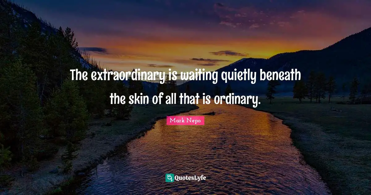 The extraordinary is waiting quietly beneath the skin of all that is ordinary.
