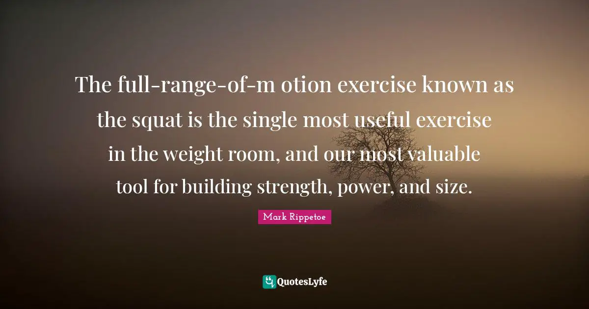 Mark Rippetoe Quotes: "The full-range-of-m otion exercise known as the squat is the single most useful exercise in the weight room, and our most valuable tool for building strength, power, and size."