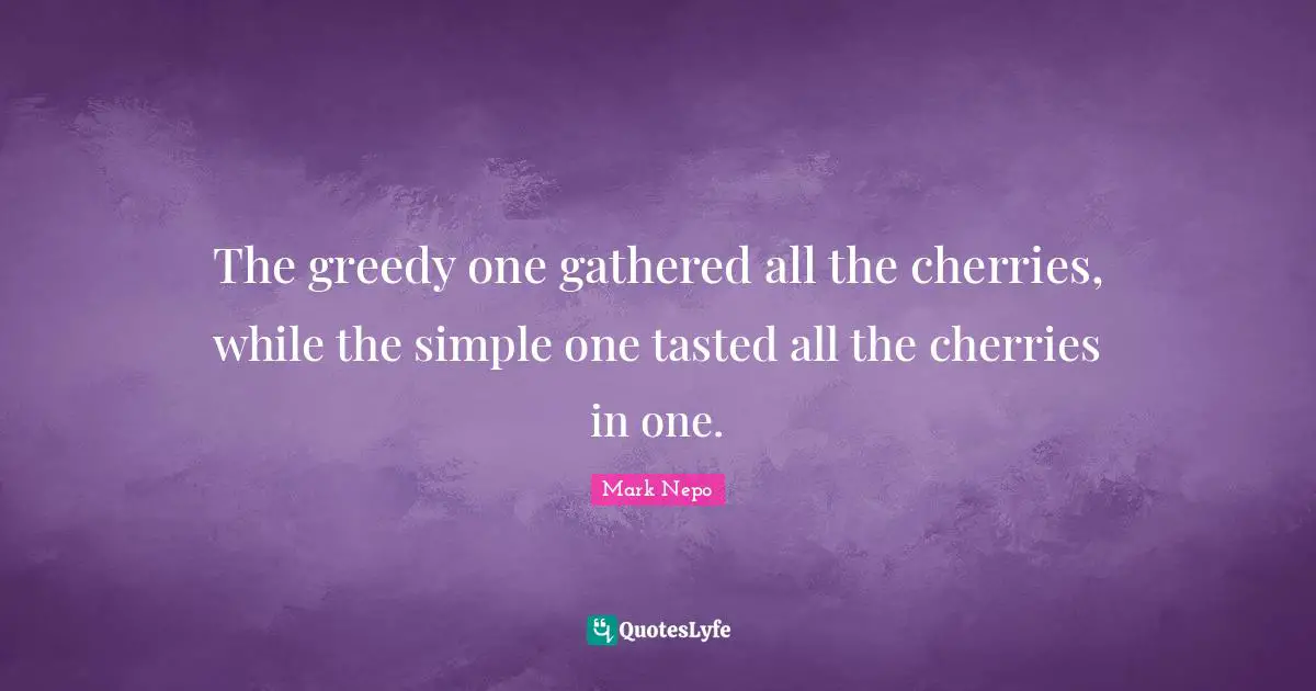 Mark Nepo Quotes: "The greedy one gathered all the cherries, while the simple one tasted all the cherries in one."