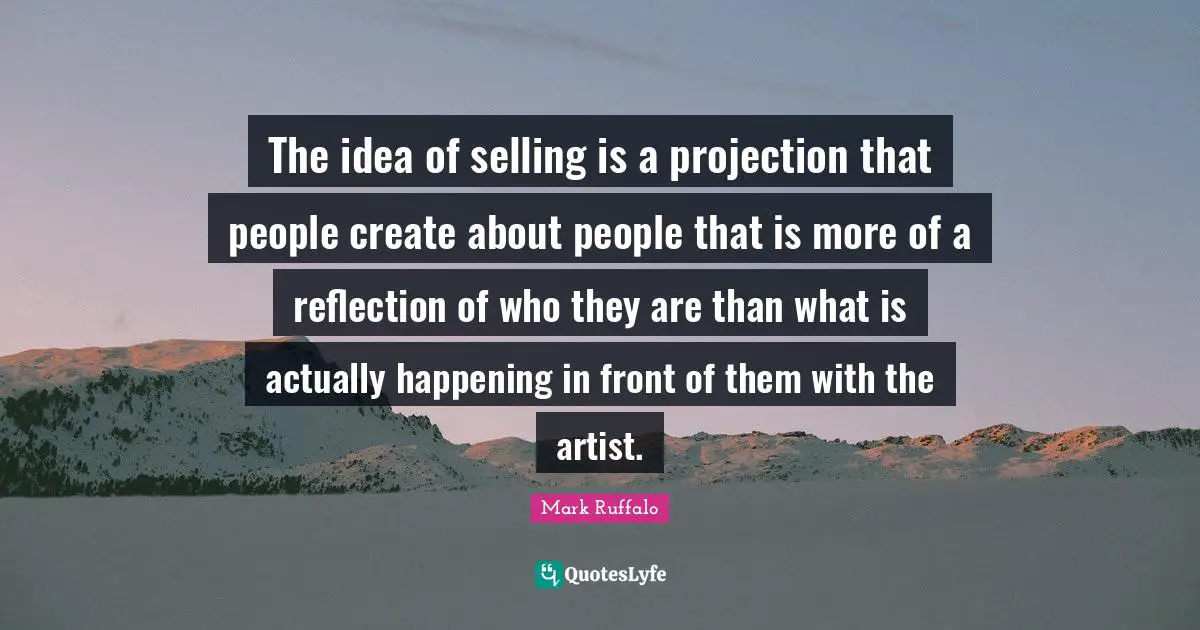The idea of selling is a projection that people create about people that is more of a reflection of who they are than what is actually happening in front of them with the artist.