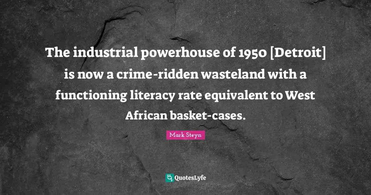 Mark Steyn Quotes: "The industrial powerhouse of 1950 [Detroit] is now a crime-ridden wasteland with a functioning literacy rate equivalent to West African basket-cases."
