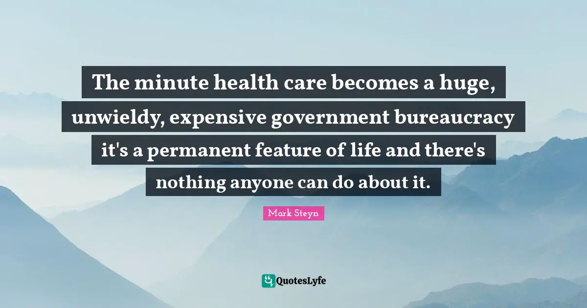 Bureaucracy Quotes: "The minute health care becomes a huge, unwieldy, expensive government bureaucracy it's a permanent feature of life and there's nothing anyone can do about it."