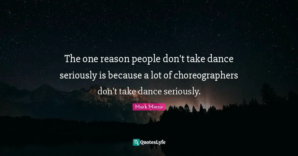 The one reason people don't take dance seriously is because a lot of choreographers don't take dance seriously.