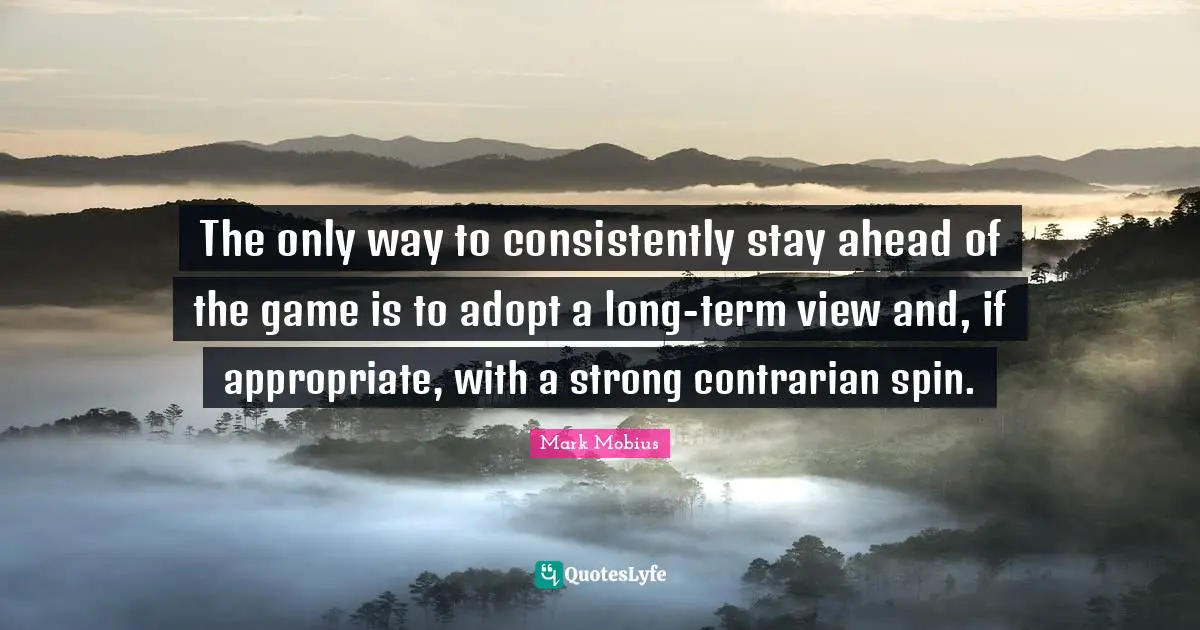 The only way to consistently stay ahead of the game is to adopt a long-term view and, if appropriate, with a strong contrarian spin.