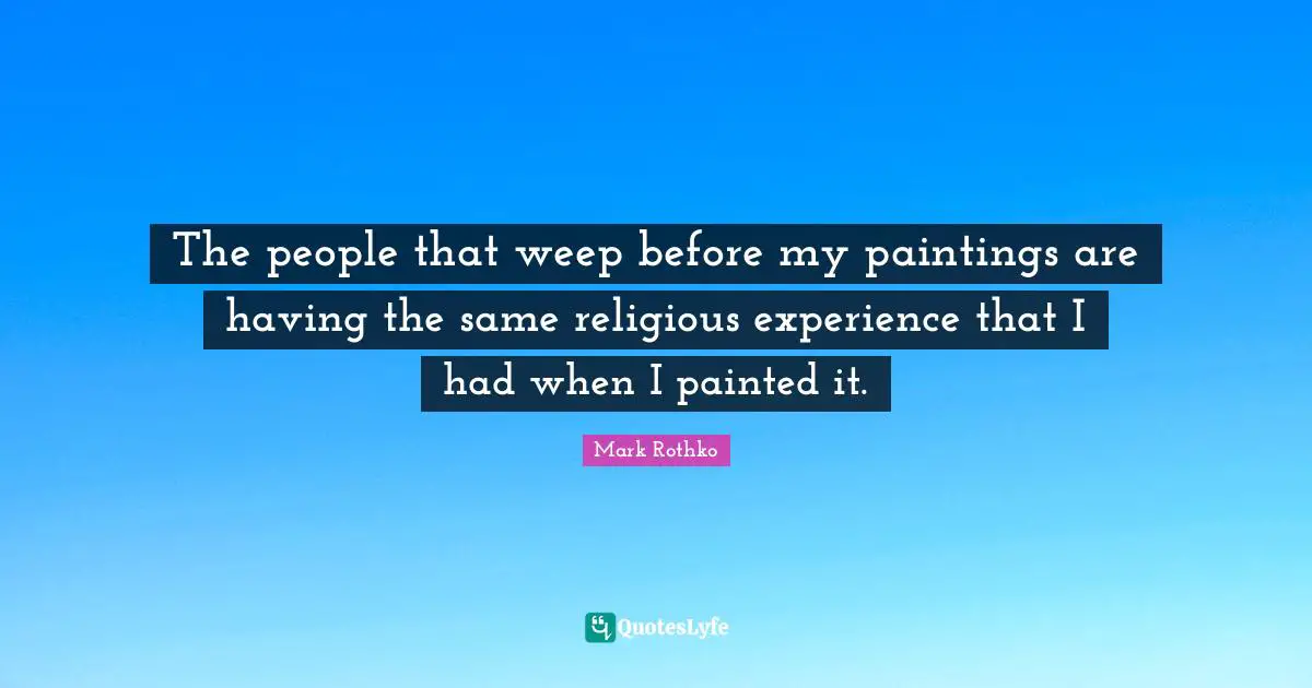 The people that weep before my paintings are having the same religious experience that I had when I painted it.