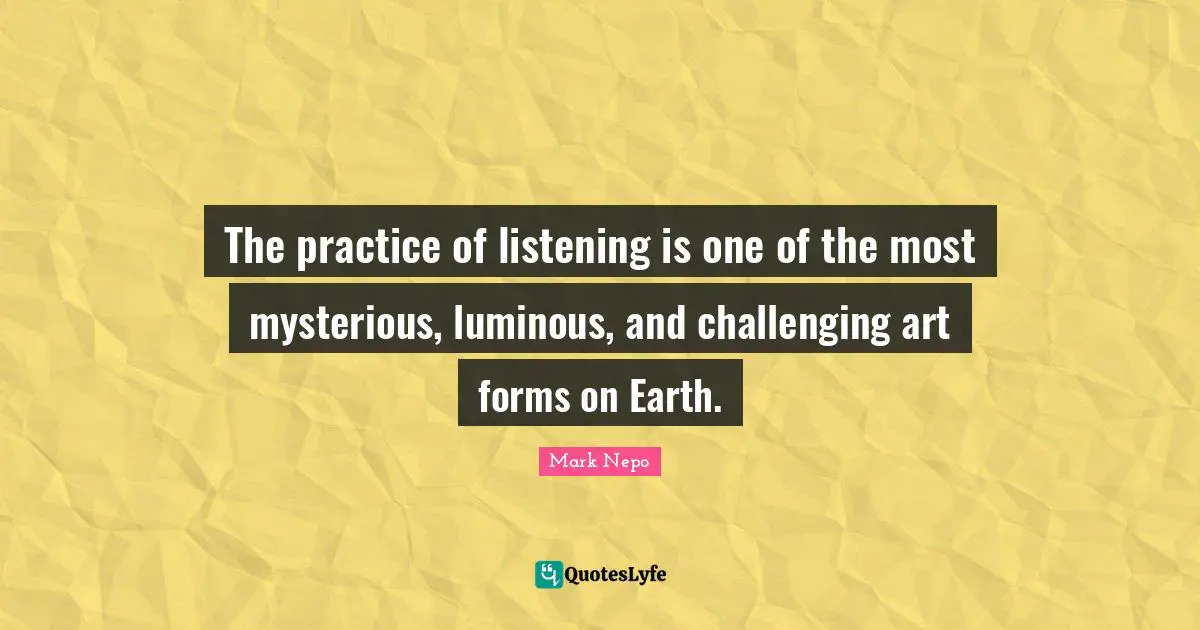 The practice of listening is one of the most mysterious, luminous, and challenging art forms on Earth.