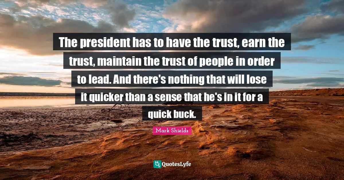 The president has to have the trust, earn the trust, maintain the trust of people in order to lead. And there's nothing that will lose it quicker than a sense that he's in it for a quick buck.