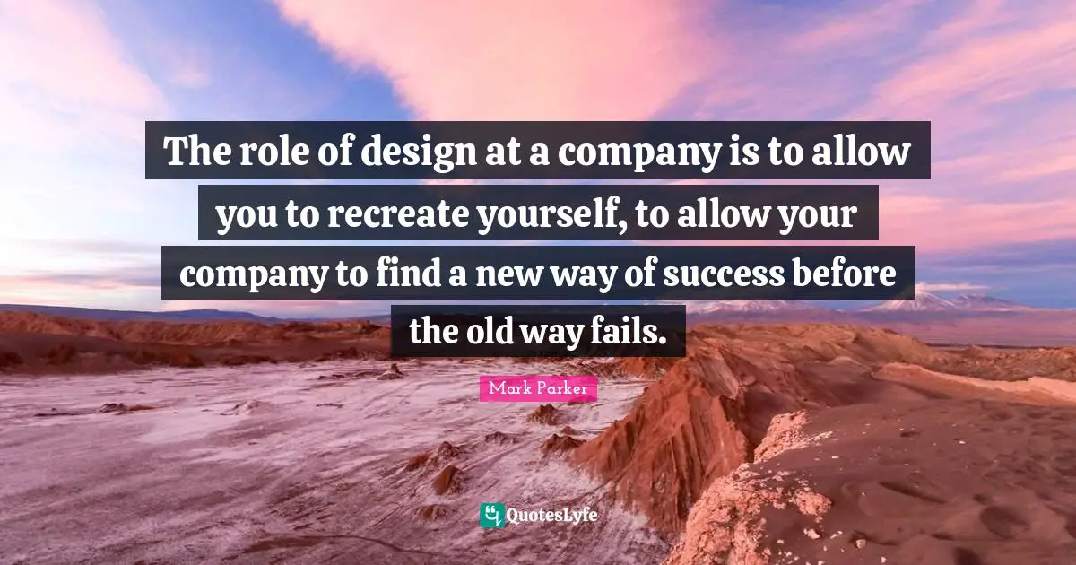 Roles Quotes: "The role of design at a company is to allow you to recreate yourself, to allow your company to find a new way of success before the old way fails."