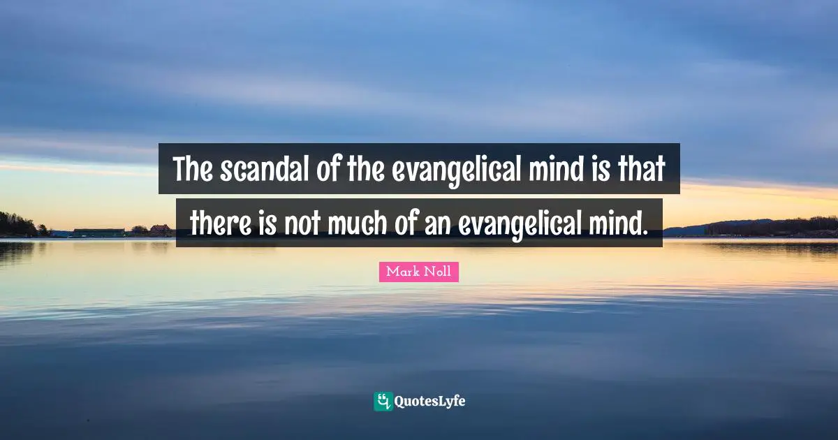 The scandal of the evangelical mind is that there is not much of an evangelical mind.