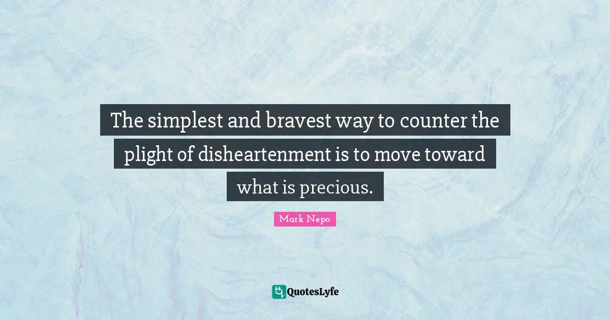 The simplest and bravest way to counter the plight of disheartenment is to move toward what is precious.