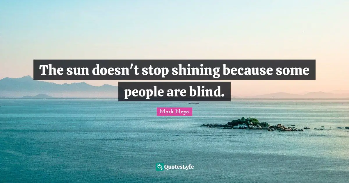 Mark Nepo Quotes: "The sun doesn't stop shining because some people are blind."