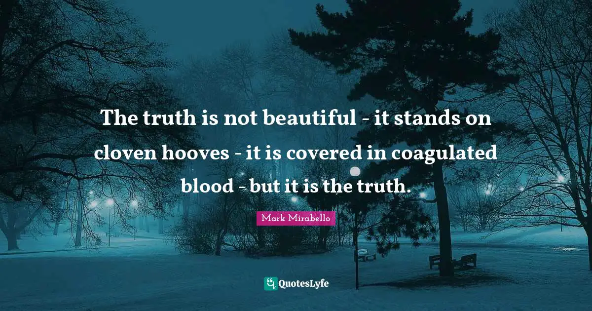 The truth is not beautiful - it stands on cloven hooves - it is covered in coagulated blood - but it is the truth.