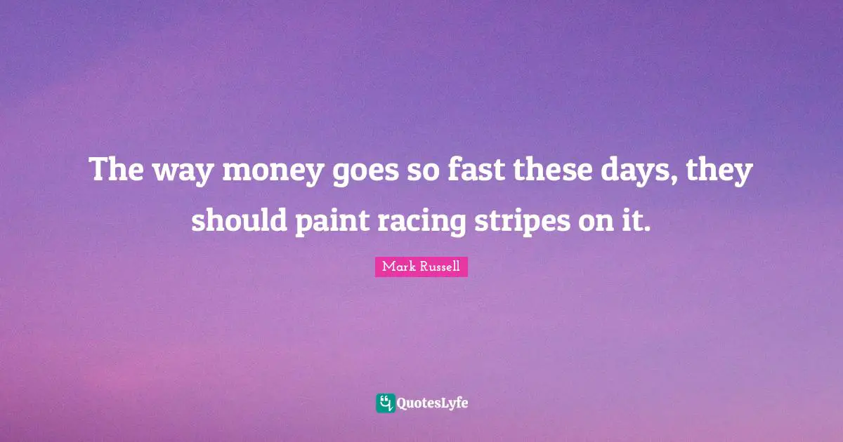 The way money goes so fast these days, they should paint racing stripes on it.