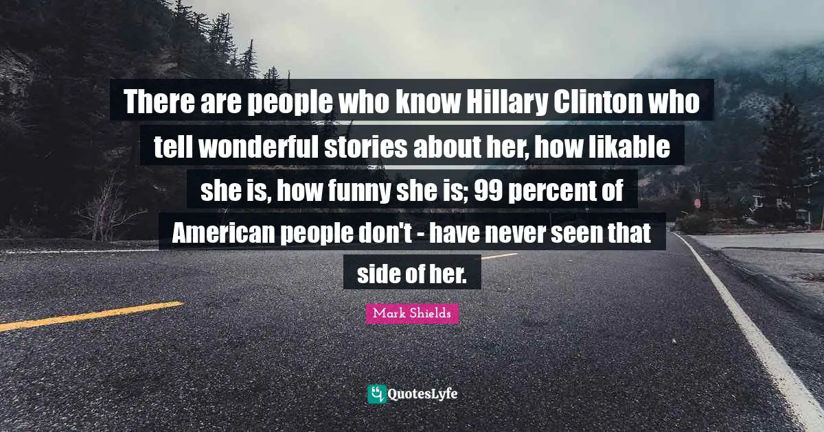 There are people who know Hillary Clinton who tell wonderful stories about her, how likable she is, how funny she is; 99 percent of American people don't - have never seen that side of her.