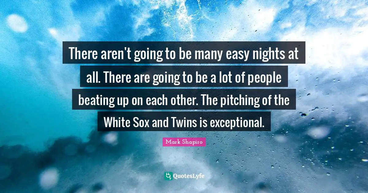 There aren't going to be many easy nights at all. There are going to be a lot of people beating up on each other. The pitching of the White Sox and Twins is exceptional.