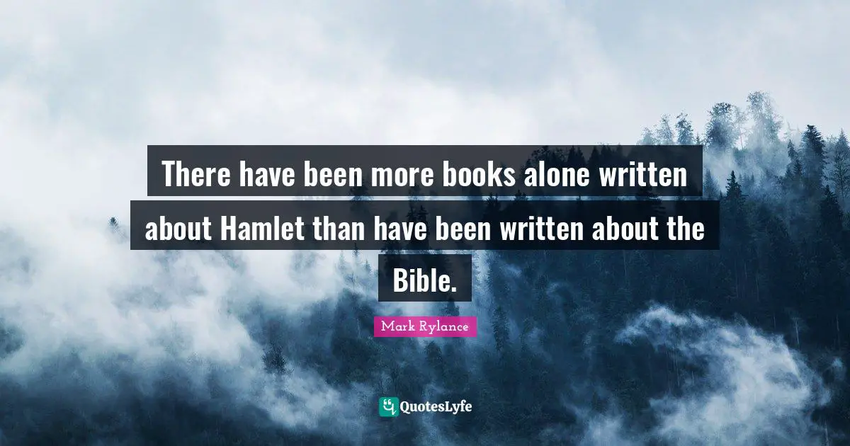 There have been more books alone written about Hamlet than have been written about the Bible.