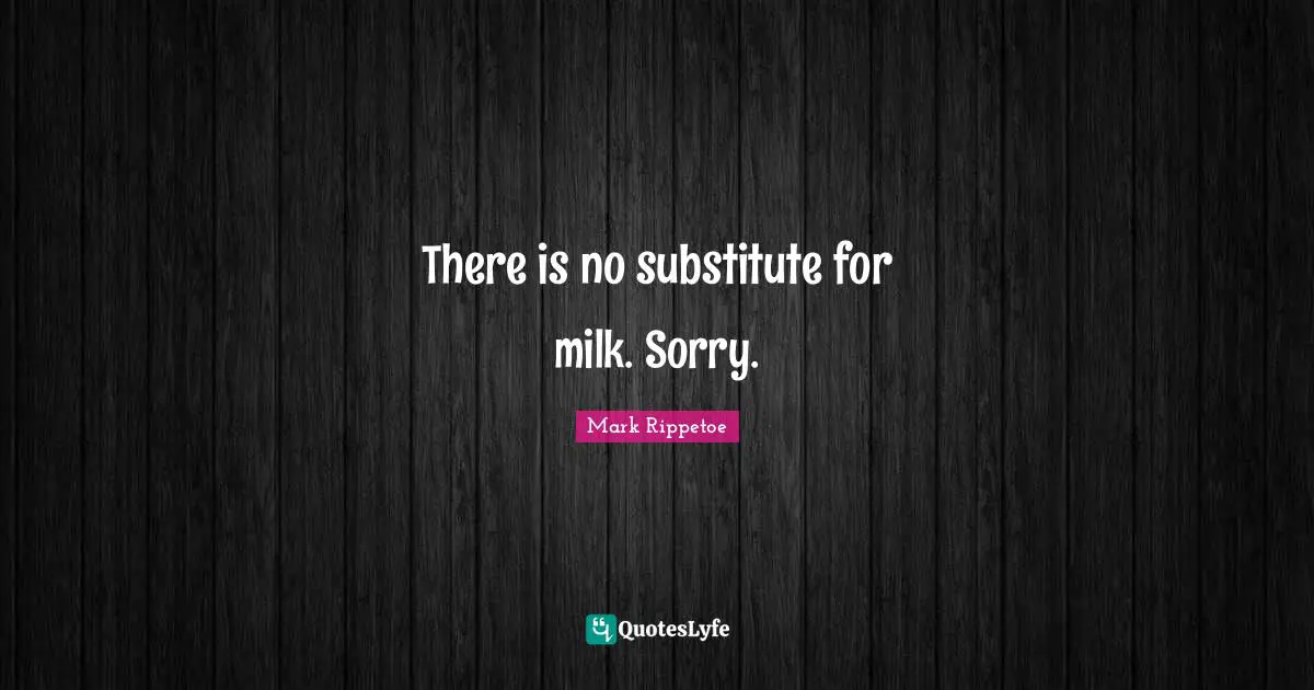 Mark Rippetoe Quotes: "There is no substitute for milk. Sorry."