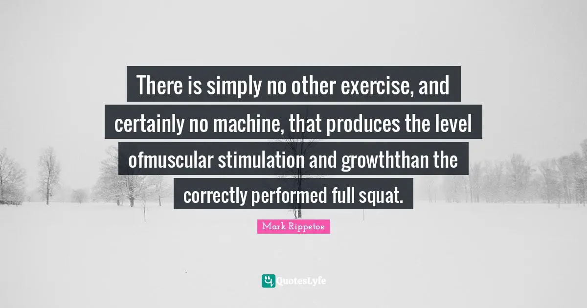 Mark Rippetoe Quotes: "There is simply no other exercise, and certainly no machine, that produces the level ofmuscular stimulation and growththan the correctly performed full squat."