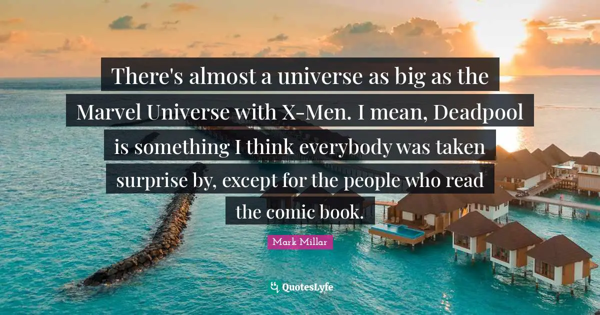 There's almost a universe as big as the Marvel Universe with X-Men. I mean, Deadpool is something I think everybody was taken surprise by, except for the people who read the comic book.