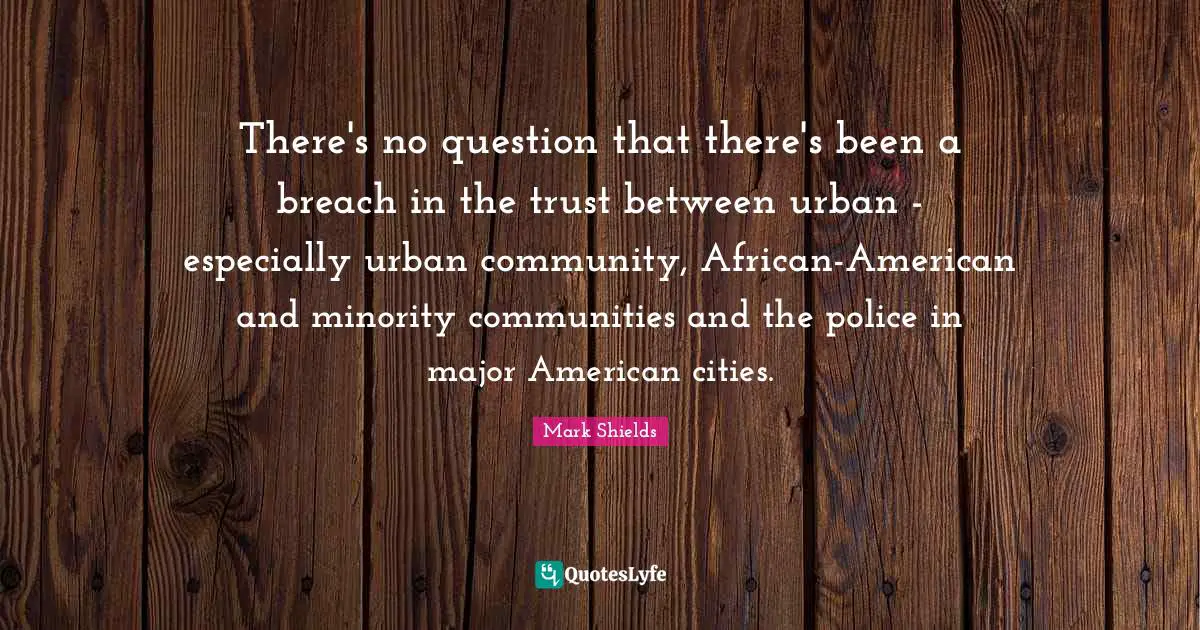 Mark Shields Quotes: "There's no question that there's been a breach in the trust between urban - especially urban community, African-American and minority communities and the police in major American cities."