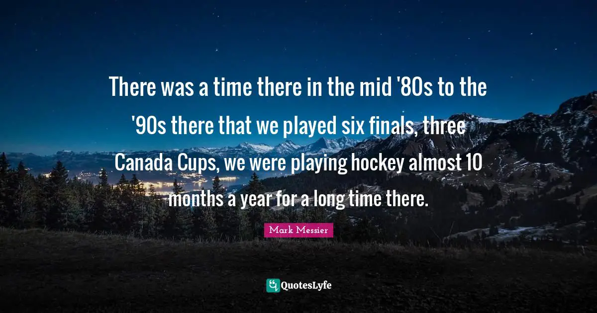 Mark Messier Quotes: "There was a time there in the mid '80s to the '90s there that we played six finals, three Canada Cups, we were playing hockey almost 10 months a year for a long time there."