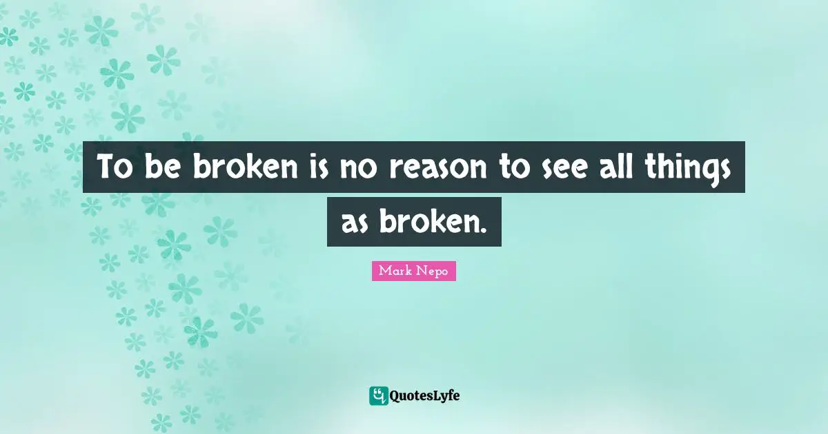 Mark Nepo Quotes: "To be broken is no reason to see all things as broken."